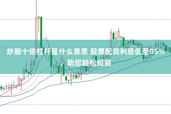炒股十倍杠杆是什么意思 股票配资利息低至05%，助您轻松投资