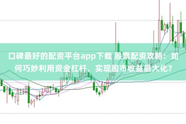 口碑最好的配资平台app下载 股票配资攻略：如何巧妙利用资金杠杆，实现股市收益最大化？