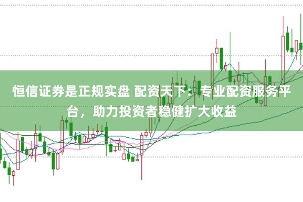 恒信证券是正规实盘 配资天下：专业配资服务平台，助力投资者稳健扩大收益