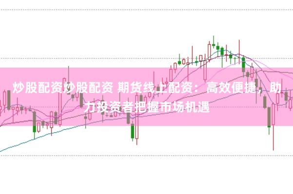 炒股配资炒股配资 期货线上配资：高效便捷，助力投资者把握市场机遇