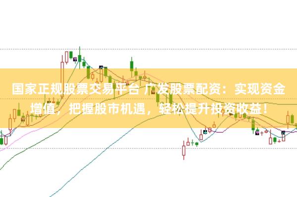 国家正规股票交易平台 广发股票配资：实现资金增值，把握股市机遇，轻松提升投资收益！