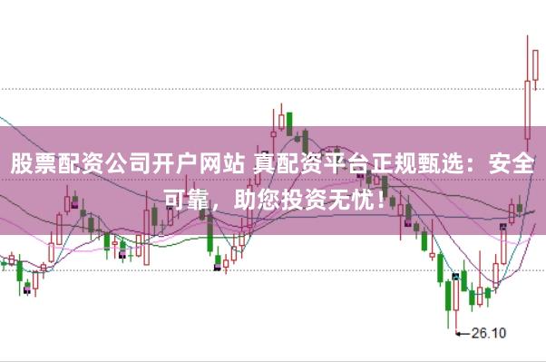 股票配资公司开户网站 真配资平台正规甄选：安全可靠，助您投资无忧！