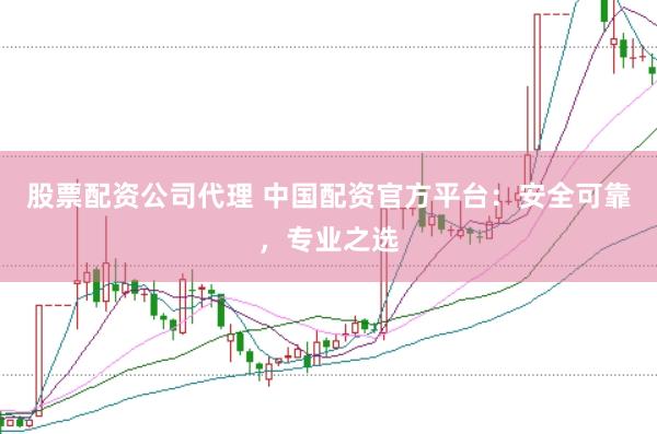 股票配资公司代理 中国配资官方平台：安全可靠，专业之选