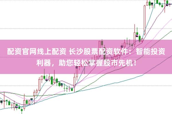 配资官网线上配资 长沙股票配资软件：智能投资利器，助您轻松掌握股市先机！