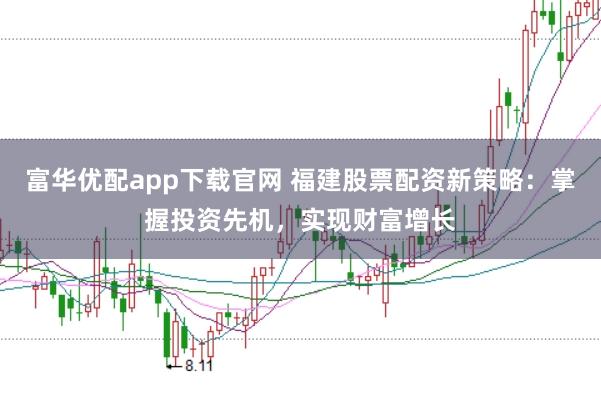 富华优配app下载官网 福建股票配资新策略：掌握投资先机，实现财富增长