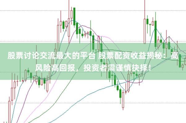 股票讨论交流最大的平台 股票配资收益揭秘：高风险高回报，投资者需谨慎抉择！