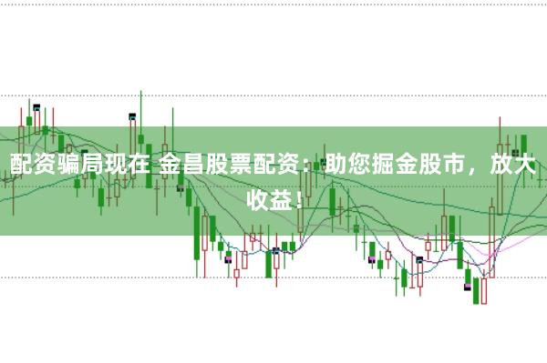 配资骗局现在 金昌股票配资：助您掘金股市，放大收益！