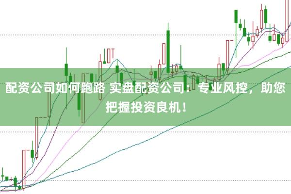 配资公司如何跑路 实盘配资公司：专业风控，助您把握投资良机！