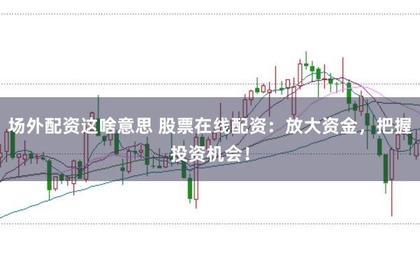 场外配资这啥意思 股票在线配资：放大资金，把握投资机会！