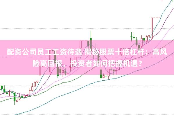 配资公司员工工资待遇 揭秘股票十倍杠杆：高风险高回报，投资者如何把握机遇？