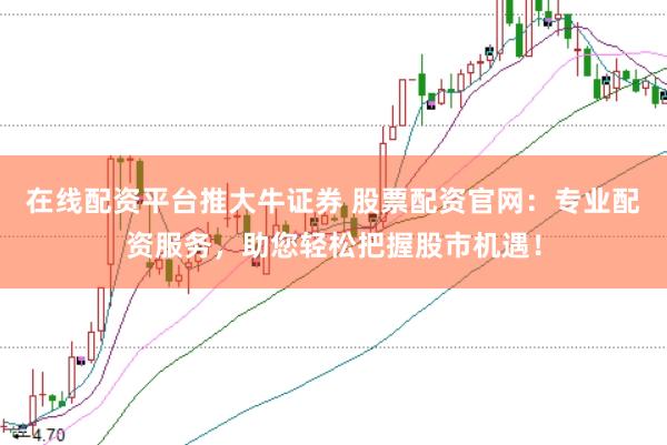 在线配资平台推大牛证券 股票配资官网：专业配资服务，助您轻松把握股市机遇！
