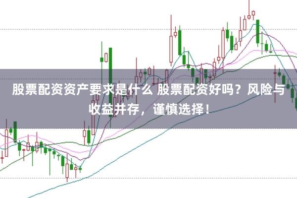 股票配资资产要求是什么 股票配资好吗？风险与收益并存，谨慎选择！
