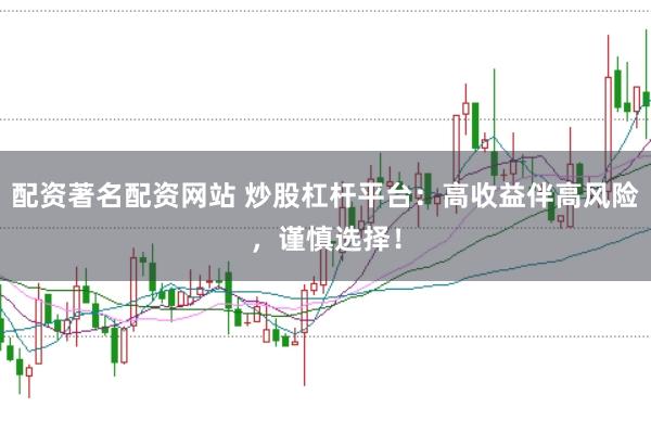 配资著名配资网站 炒股杠杆平台：高收益伴高风险，谨慎选择！