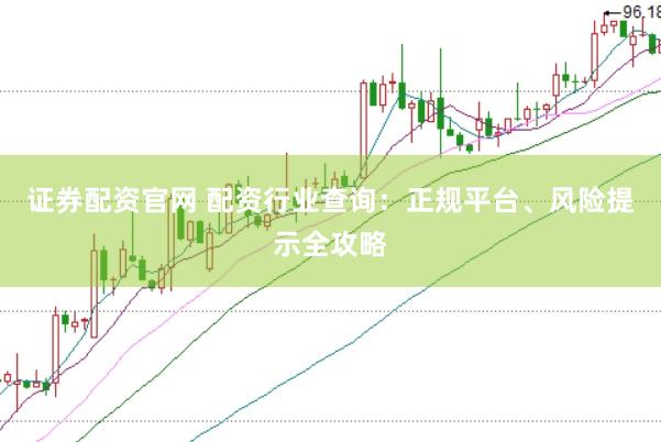 证券配资官网 配资行业查询：正规平台、风险提示全攻略