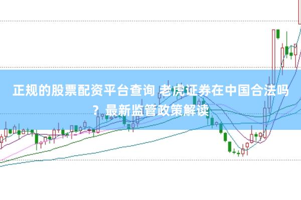 正规的股票配资平台查询 老虎证券在中国合法吗？最新监管政策解读