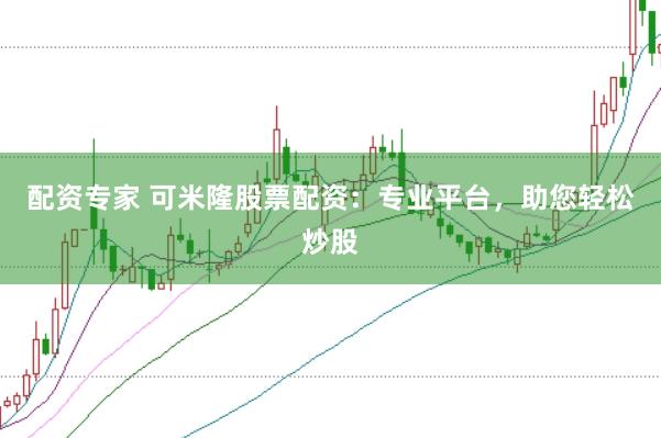 配资专家 可米隆股票配资：专业平台，助您轻松炒股