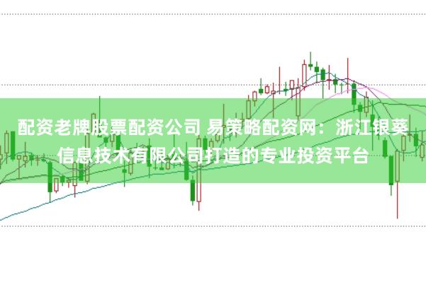 配资老牌股票配资公司 易策略配资网：浙江银葵信息技术有限公司打造的专业投资平台