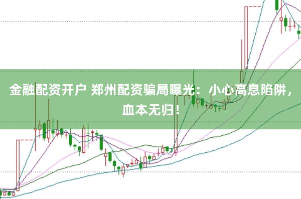 金融配资开户 郑州配资骗局曝光：小心高息陷阱，血本无归！
