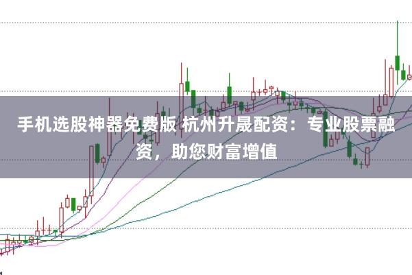 手机选股神器免费版 杭州升晟配资：专业股票融资，助您财富增值
