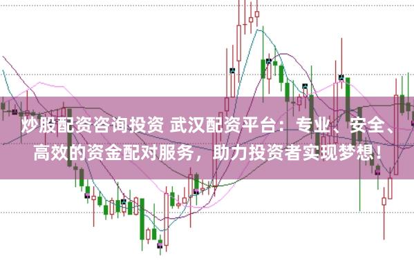 炒股配资咨询投资 武汉配资平台：专业、安全、高效的资金配对服务，助力投资者实现梦想！