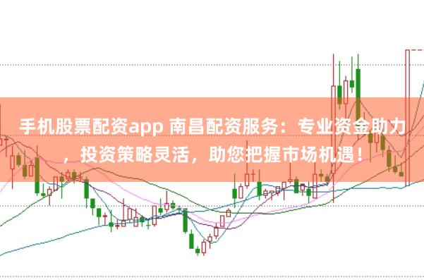 手机股票配资app 南昌配资服务：专业资金助力，投资策略灵活，助您把握市场机遇！