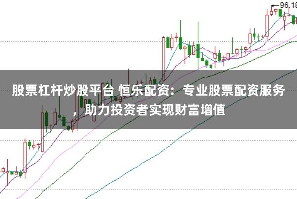 股票杠杆炒股平台 恒乐配资：专业股票配资服务，助力投资者实现财富增值