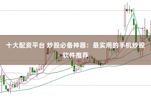 十大配资平台 炒股必备神器：最实用的手机炒股软件推荐