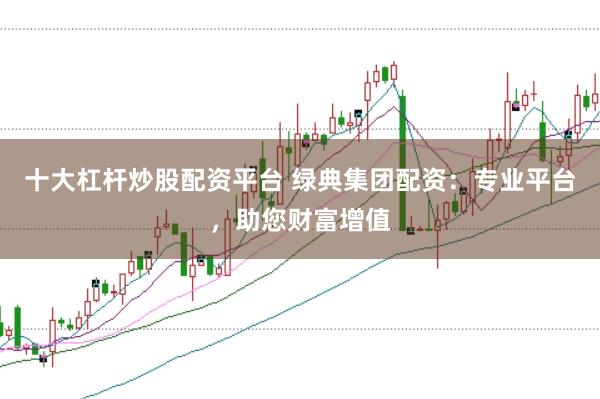 十大杠杆炒股配资平台 绿典集团配资：专业平台，助您财富增值