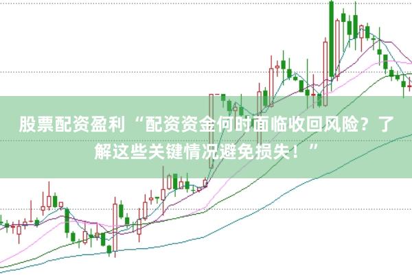 股票配资盈利 “配资资金何时面临收回风险？了解这些关键情况避免损失！”