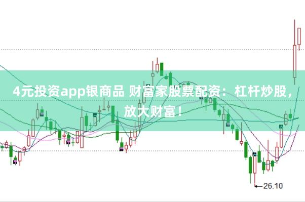 4元投资app银商品 财富家股票配资：杠杆炒股，放大财富！