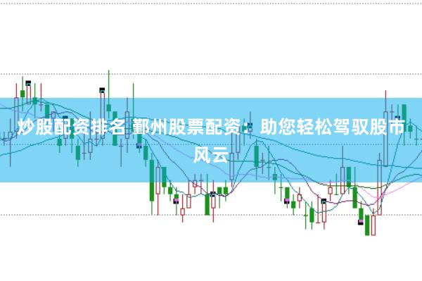 炒股配资排名 鄞州股票配资：助您轻松驾驭股市风云