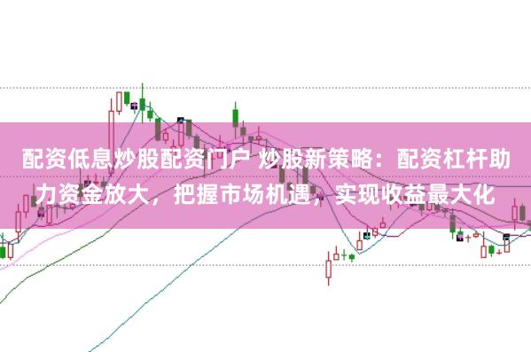 配资低息炒股配资门户 炒股新策略：配资杠杆助力资金放大，把握市场机遇，实现收益最大化