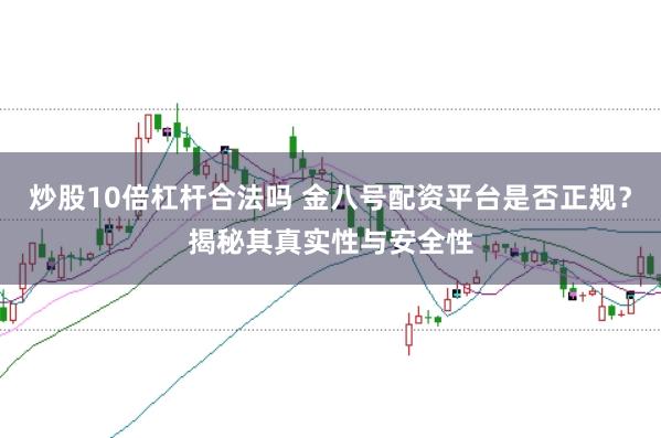 炒股10倍杠杆合法吗 金八号配资平台是否正规？揭秘其真实性与安全性