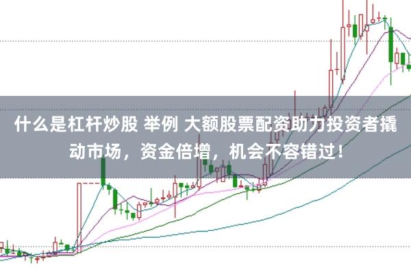 什么是杠杆炒股 举例 大额股票配资助力投资者撬动市场，资金倍增，机会不容错过！
