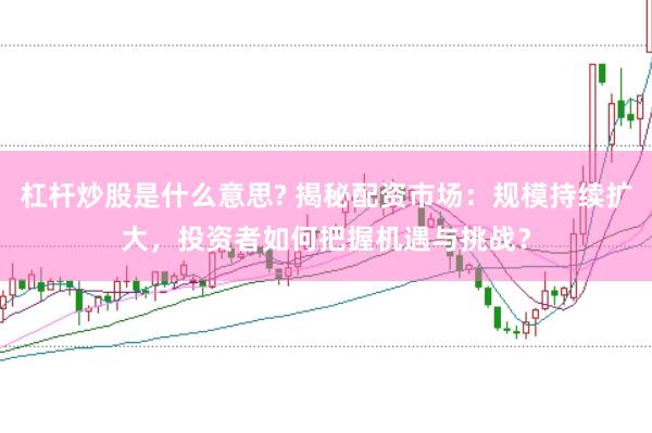 杠杆炒股是什么意思? 揭秘配资市场：规模持续扩大，投资者如何把握机遇与挑战？