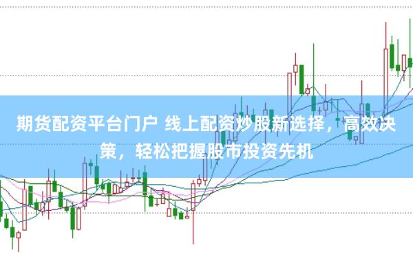 期货配资平台门户 线上配资炒股新选择，高效决策，轻松把握股市投资先机