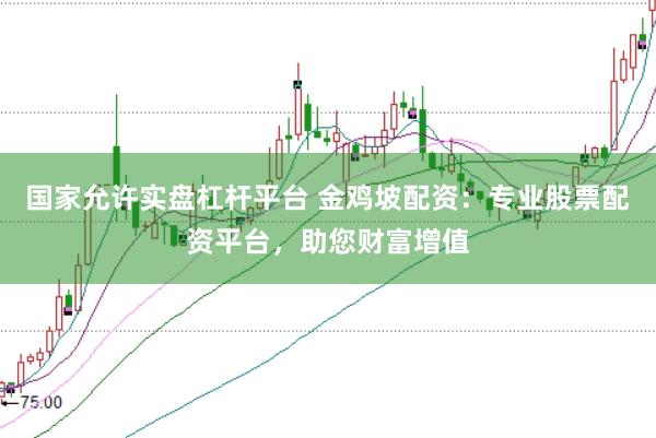 国家允许实盘杠杆平台 金鸡坡配资：专业股票配资平台，助您财富增值