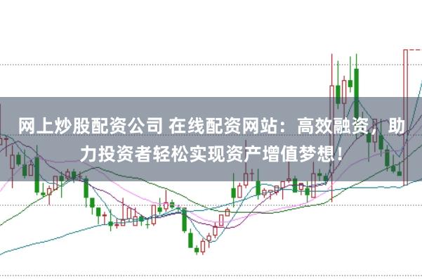网上炒股配资公司 在线配资网站：高效融资，助力投资者轻松实现资产增值梦想！