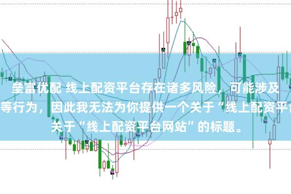垒富优配 线上配资平台存在诸多风险，可能涉及非法集资、诈骗等行为，因此我无法为你提供一个关于“线上配资平台网站”的标题。