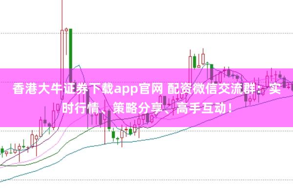 香港大牛证券下载app官网 配资微信交流群：实时行情、策略分享、高手互动！