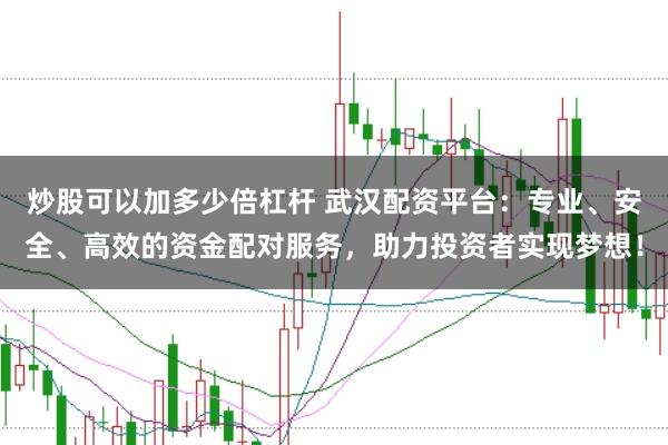 炒股可以加多少倍杠杆 武汉配资平台：专业、安全、高效的资金配对服务，助力投资者实现梦想！