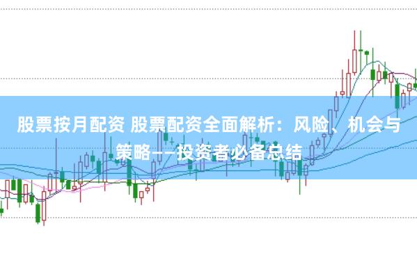 股票按月配资 股票配资全面解析：风险、机会与策略——投资者必备总结
