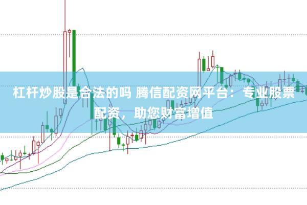 杠杆炒股是合法的吗 腾信配资网平台：专业股票配资，助您财富增值