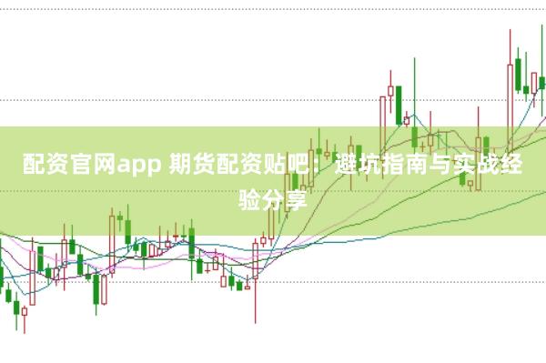 配资官网app 期货配资贴吧：避坑指南与实战经验分享