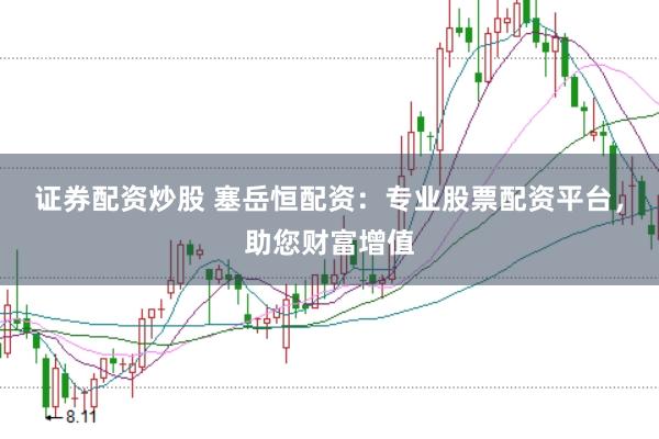 证券配资炒股 塞岳恒配资：专业股票配资平台，助您财富增值