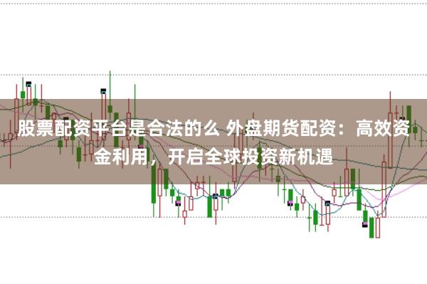 股票配资平台是合法的么 外盘期货配资：高效资金利用，开启全球投资新机遇