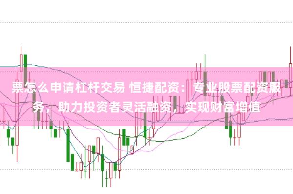 票怎么申请杠杆交易 恒捷配资：专业股票配资服务，助力投资者灵活融资，实现财富增值