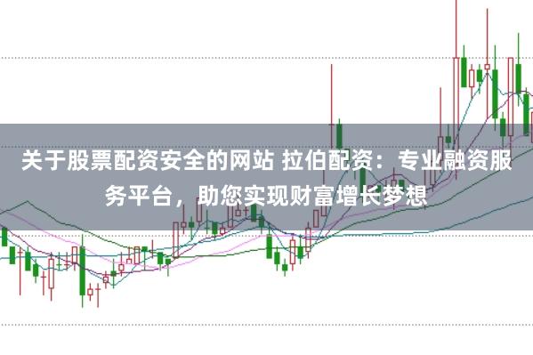 关于股票配资安全的网站 拉伯配资：专业融资服务平台，助您实现财富增长梦想