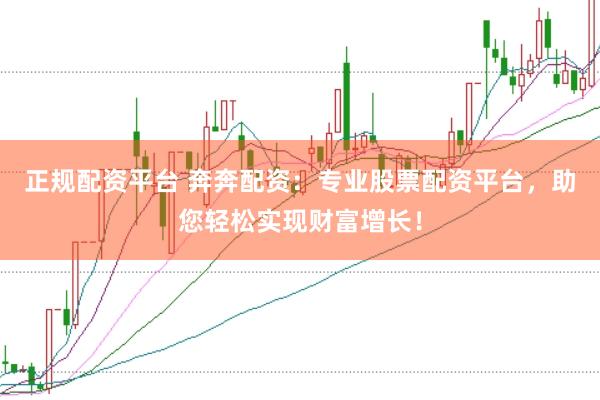 正规配资平台 奔奔配资：专业股票配资平台，助您轻松实现财富增长！