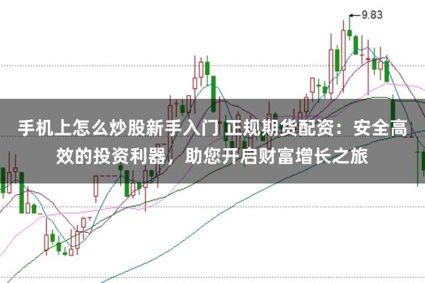 手机上怎么炒股新手入门 正规期货配资：安全高效的投资利器，助您开启财富增长之旅